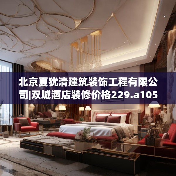 北京夏犹清建筑装饰工程有限公司|双城酒店装修价格229.a105b106c109fgy.116poiy