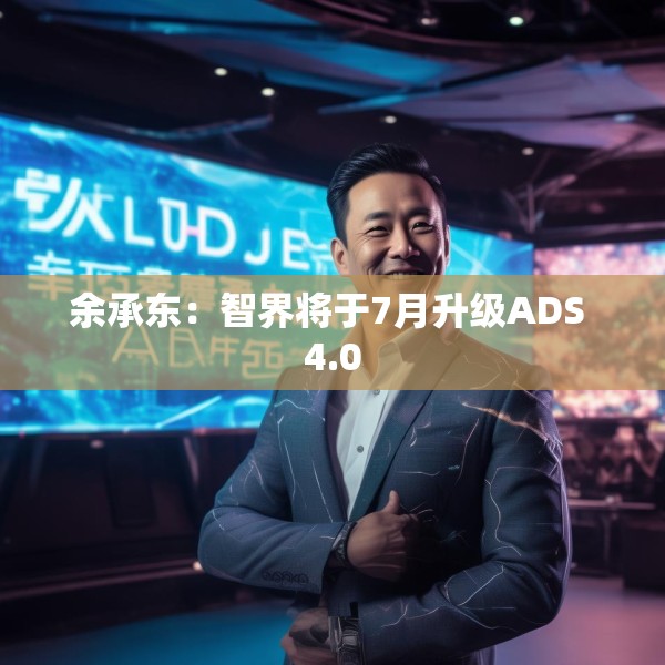 余承东：智界将于7月升级ADS 4.0