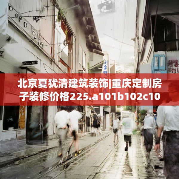 北京夏犹清建筑装饰|重庆定制房子装修价格225.a101b102c105fgy.112fghfd
