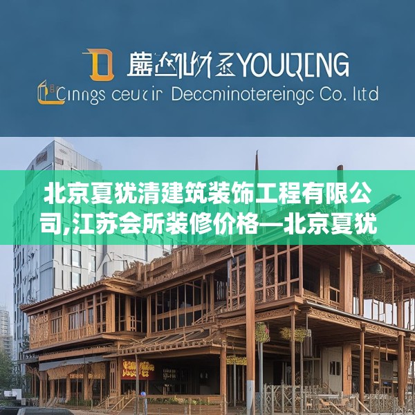 北京夏犹清建筑装饰工程有限公司,江苏会所装修价格—北京夏犹清建筑装饰工程有限公司368.a244b245c248fgy.255wew