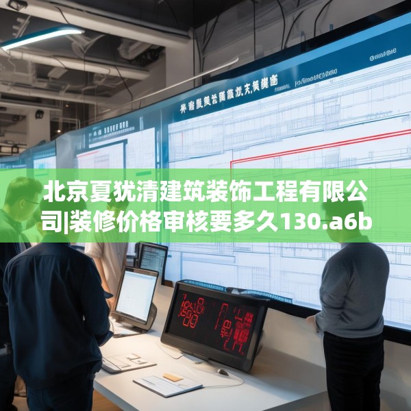 北京夏犹清建筑装饰工程有限公司|装修价格审核要多久130.a6b7c10fgy.17htyj