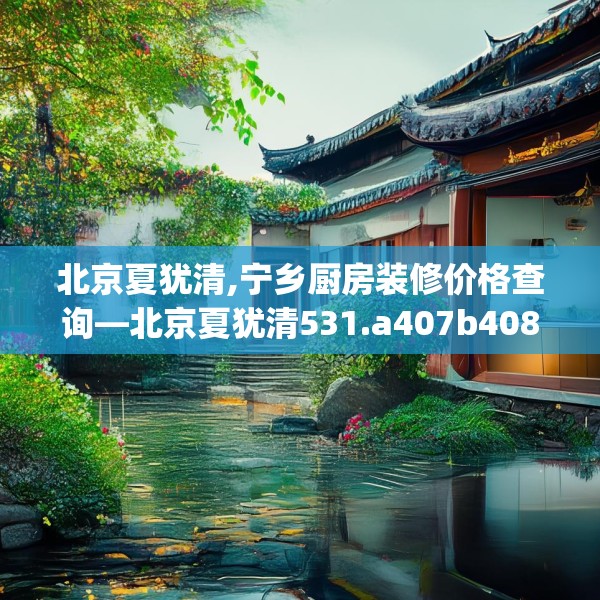 北京夏犹清,宁乡厨房装修价格查询—北京夏犹清531.a407b408c411fgy.418fghfd