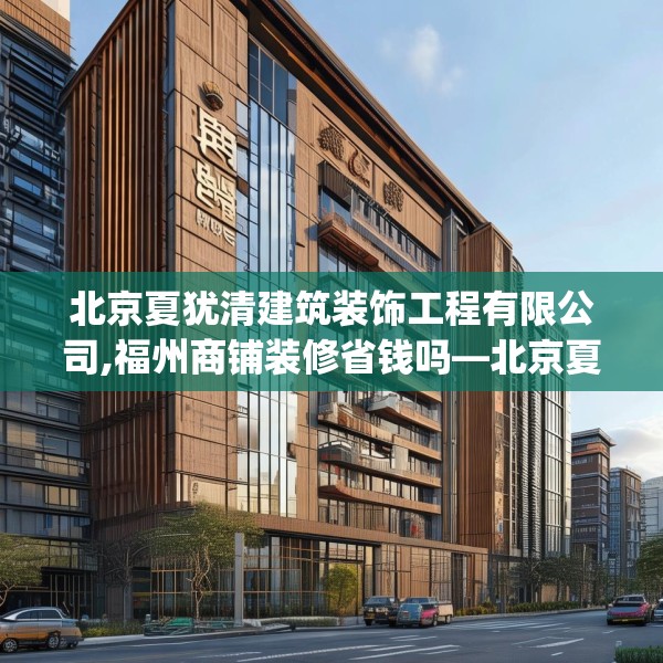北京夏犹清建筑装饰工程有限公司,福州商铺装修省钱吗—北京夏犹清建筑装饰工程有限公司549.a425b426c429fgy.436fghfd