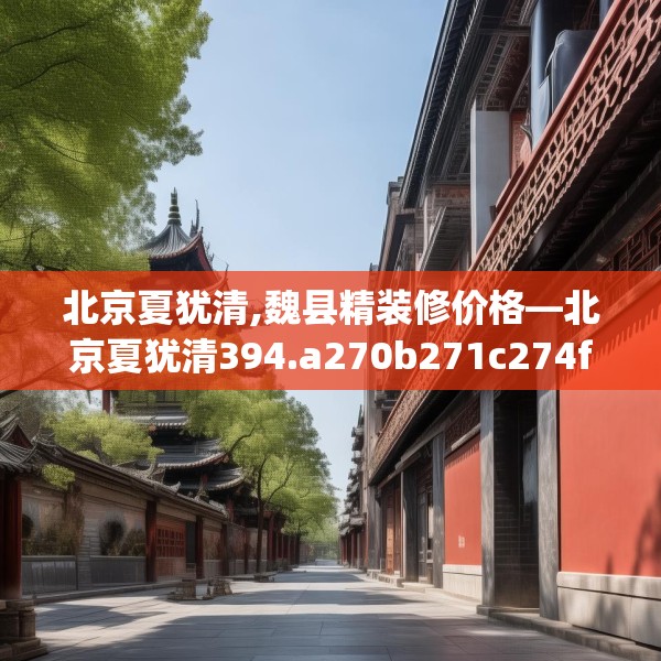 北京夏犹清,魏县精装修价格—北京夏犹清394.a270b271c274fgy.281dewqe