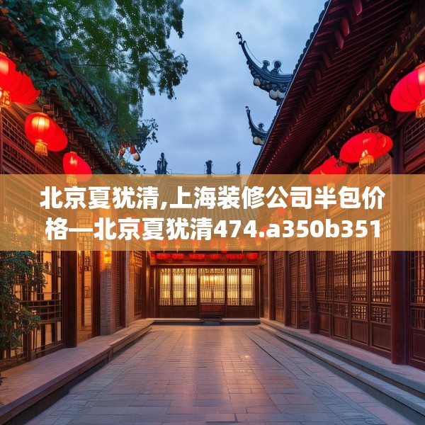 北京夏犹清,上海装修公司半包价格—北京夏犹清474.a350b351c354fgy.361dsfds