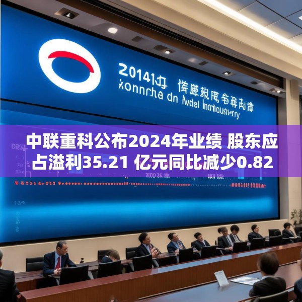 中联重科公布2024年业绩 股东应占溢利35.21 亿元同比减少0.82%
