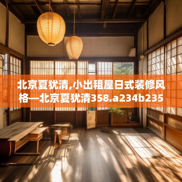 北京夏犹清,小出租屋日式装修风格—北京夏犹清358.a234b235c238fgy.245dewqe