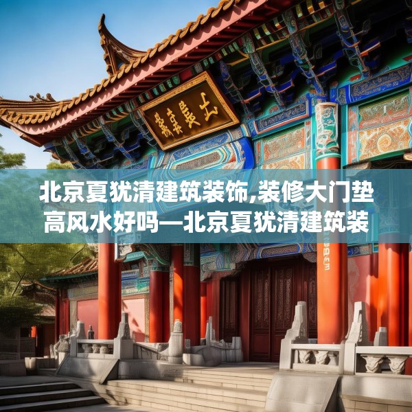北京夏犹清建筑装饰,装修大门垫高风水好吗—北京夏犹清建筑装饰367.a243b244c247fgy.254fdsfds
