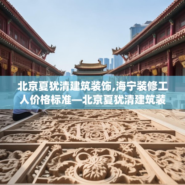 北京夏犹清建筑装饰,海宁装修工人价格标准—北京夏犹清建筑装饰523.a399b400c403fgy.410jhhj