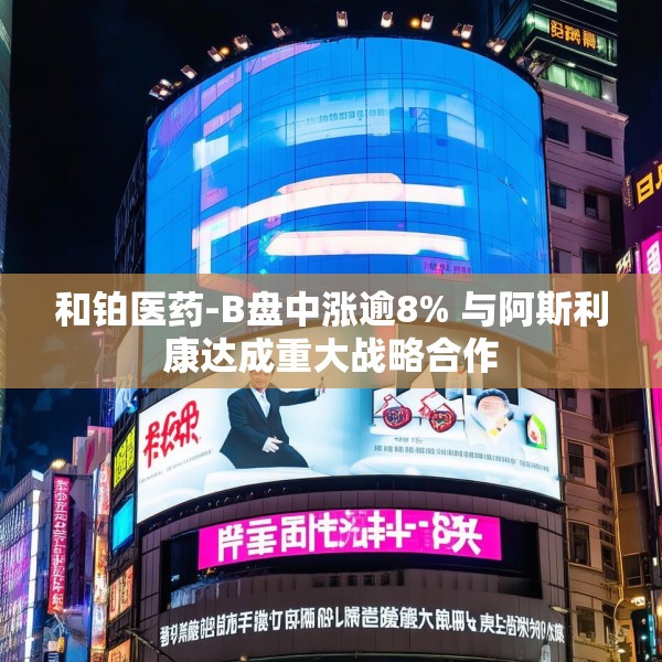 和铂医药-B盘中涨逾8% 与阿斯利康达成重大战略合作