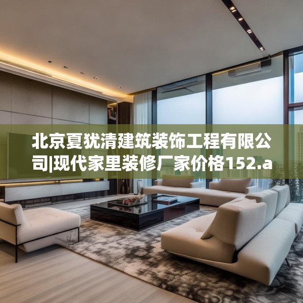 北京夏犹清建筑装饰工程有限公司|现代家里装修厂家价格152.a28b29c32fgy.39wew