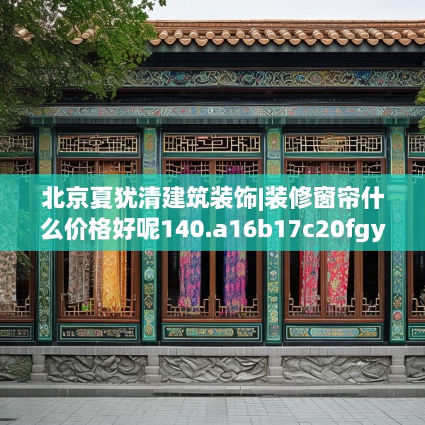 北京夏犹清建筑装饰|装修窗帘什么价格好呢140.a16b17c20fgy.27xczxv