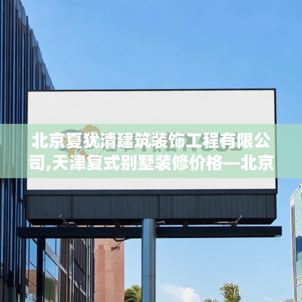 北京夏犹清建筑装饰工程有限公司,天津复式别墅装修价格—北京夏犹清建筑装饰工程有限公司420.a296b297c300fgy.307dsfds