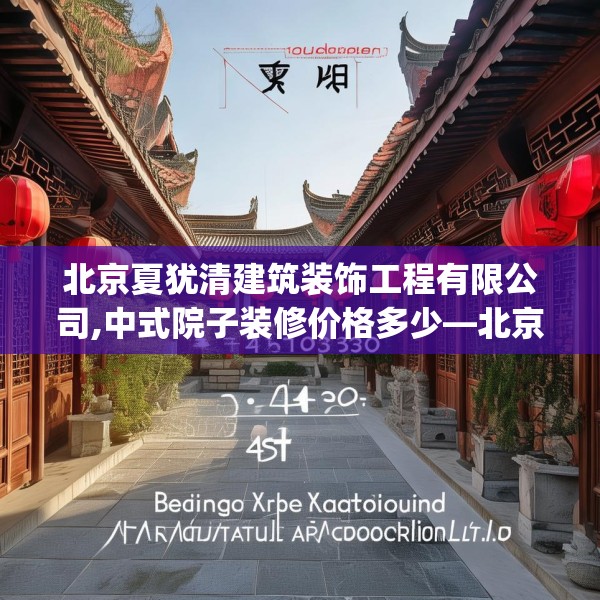 北京夏犹清建筑装饰工程有限公司,中式院子装修价格多少—北京夏犹清建筑装饰工程有限公司444.a320b321c324fgy.331lkjl