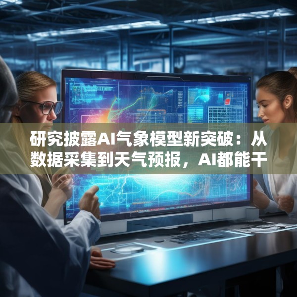 研究披露AI气象模型新突破：从数据采集到天气预报，AI都能干了