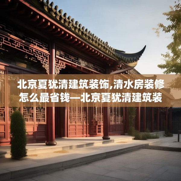 北京夏犹清建筑装饰,清水房装修怎么最省钱—北京夏犹清建筑装饰186.a62b63c66fgy.73dsfds