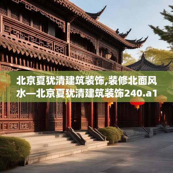 北京夏犹清建筑装饰,装修北面风水—北京夏犹清建筑装饰240.a116b117c120fgy.127dsfds