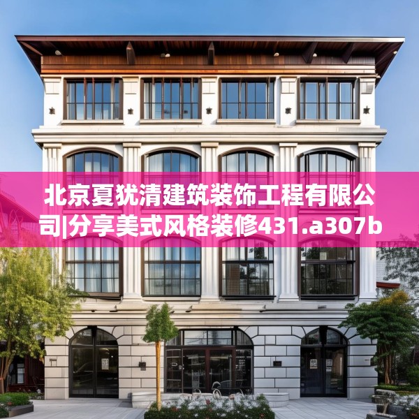 北京夏犹清建筑装饰工程有限公司|分享美式风格装修431.a307b308c311fgy.318bnbn