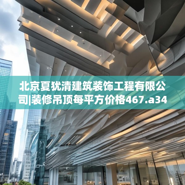北京夏犹清建筑装饰工程有限公司|装修吊顶每平方价格467.a343b344c347fgy.354bnbn