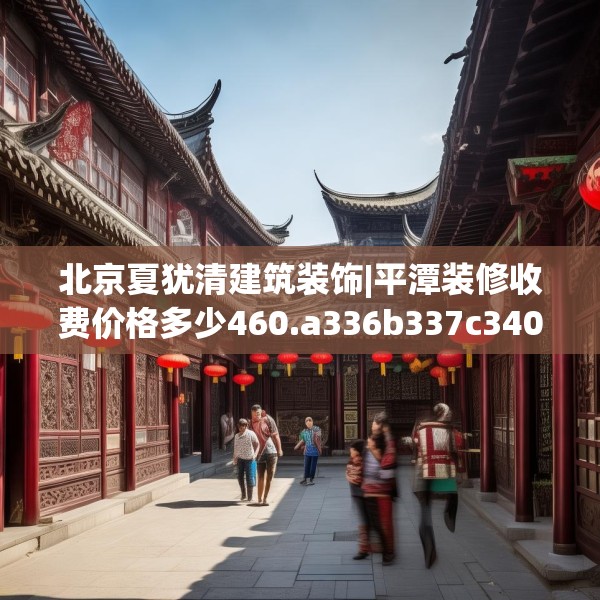 北京夏犹清建筑装饰|平潭装修收费价格多少460.a336b337c340fgy.347sdA