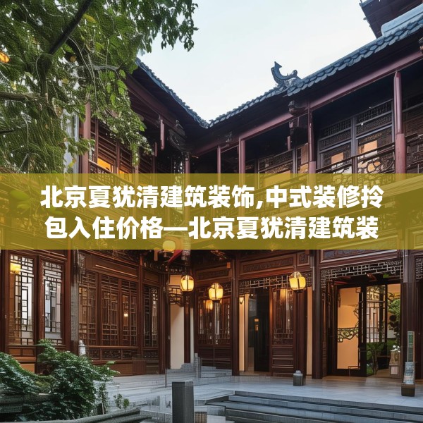 北京夏犹清建筑装饰,中式装修拎包入住价格—北京夏犹清建筑装饰324.a200b201c204fgy.211nbn