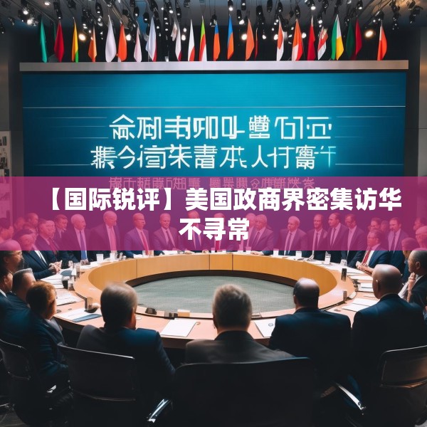 【国际锐评】美国政商界密集访华不寻常