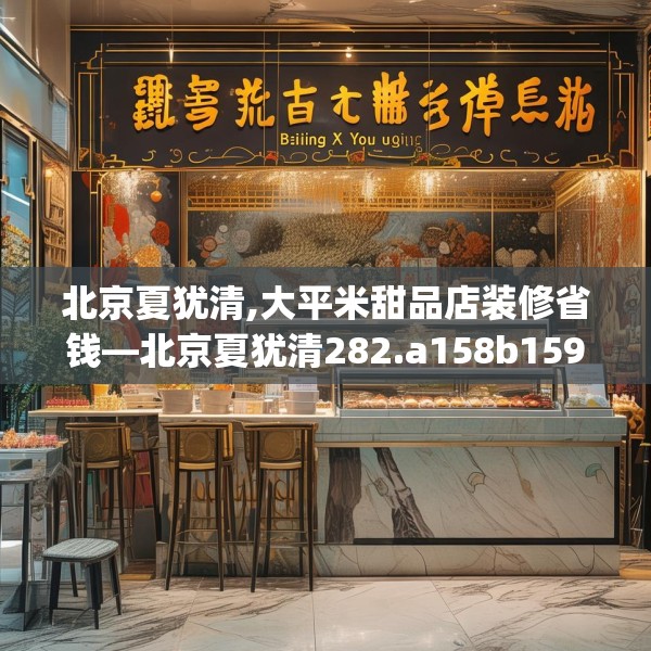 北京夏犹清,大平米甜品店装修省钱—北京夏犹清282.a158b159c162fgy.169lkjl