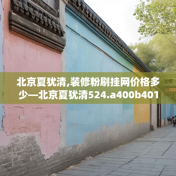北京夏犹清,装修粉刷挂网价格多少—北京夏犹清524.a400b401c404fgy.41176662