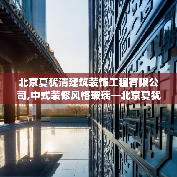 北京夏犹清建筑装饰工程有限公司,中式装修风格玻璃—北京夏犹清建筑装饰工程有限公司229.a105b106c109fgy.116poiy