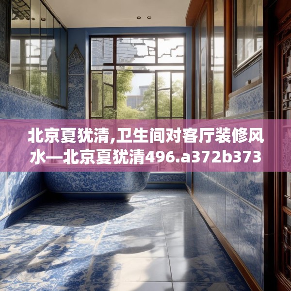 北京夏犹清,卫生间对客厅装修风水—北京夏犹清496.a372b373c376fgy.383sdA