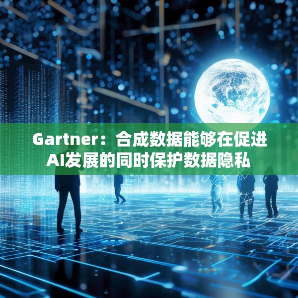 Gartner：合成数据能够在促进AI发展的同时保护数据隐私