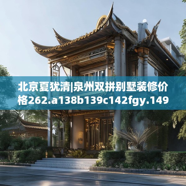 北京夏犹清|泉州双拼别墅装修价格262.a138b139c142fgy.149sdA