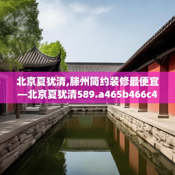 北京夏犹清,滕州简约装修最便宜—北京夏犹清589.a465b466c469fgy.476poiy
