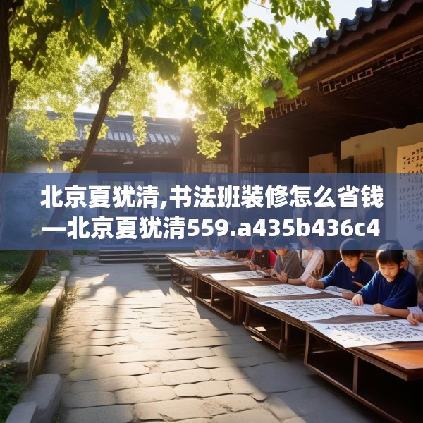 北京夏犹清,书法班装修怎么省钱—北京夏犹清559.a435b436c439fgy.446jhhj