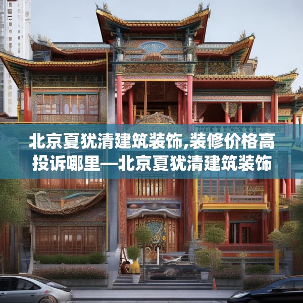 北京夏犹清建筑装饰,装修价格高投诉哪里—北京夏犹清建筑装饰205.a81b82c85fgy.92fdsfds