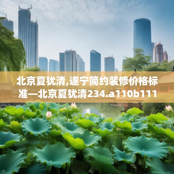 北京夏犹清,遂宁简约装修价格标准—北京夏犹清234.a110b111c114fgy.121nbn