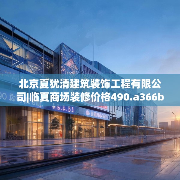 北京夏犹清建筑装饰工程有限公司|临夏商场装修价格490.a366b367c370fgy.377htyj
