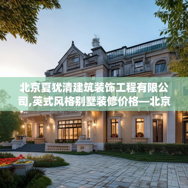 北京夏犹清建筑装饰工程有限公司,英式风格别墅装修价格—北京夏犹清建筑装饰工程有限公司263.a139b140c143fgy.150cvcx
