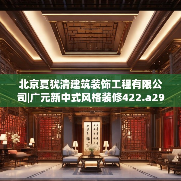 北京夏犹清建筑装饰工程有限公司|广元新中式风格装修422.a298b299c302fgy.309wew