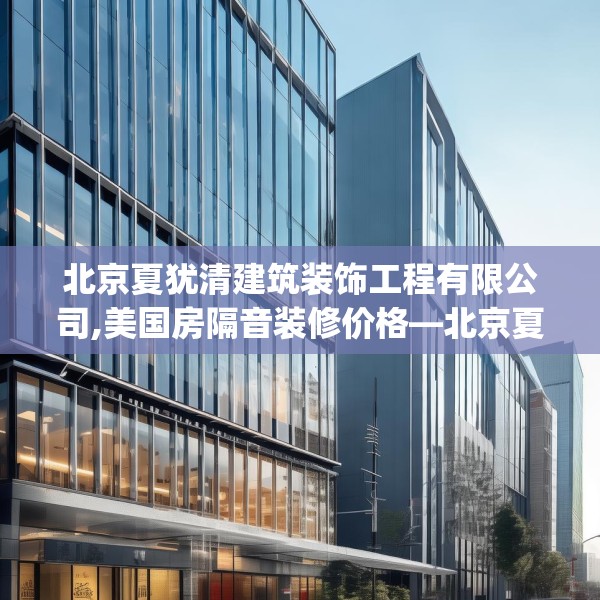 北京夏犹清建筑装饰工程有限公司,美国房隔音装修价格—北京夏犹清建筑装饰工程有限公司345.a221b222c225fgy.232uyk