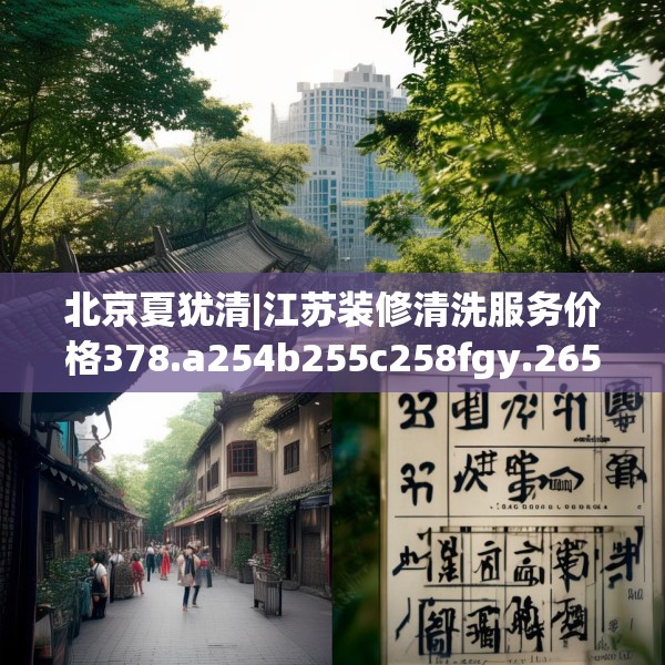 北京夏犹清|江苏装修清洗服务价格378.a254b255c258fgy.265nbn