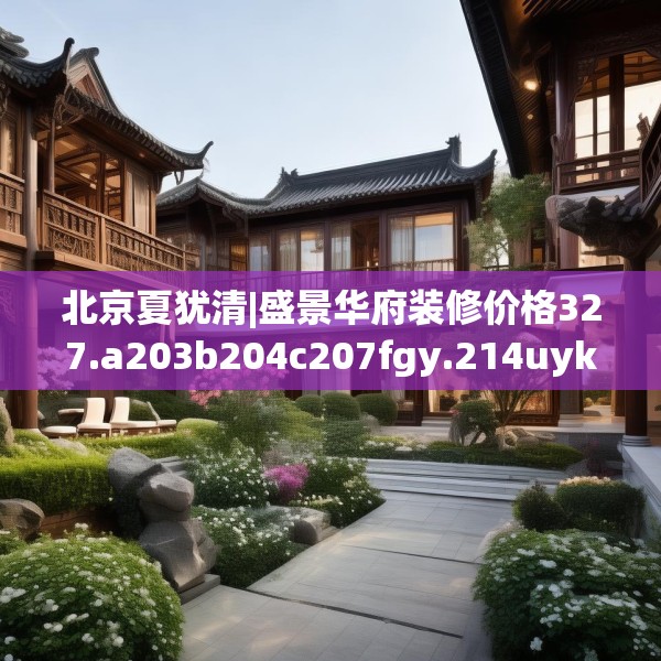 北京夏犹清|盛景华府装修价格327.a203b204c207fgy.214uyk