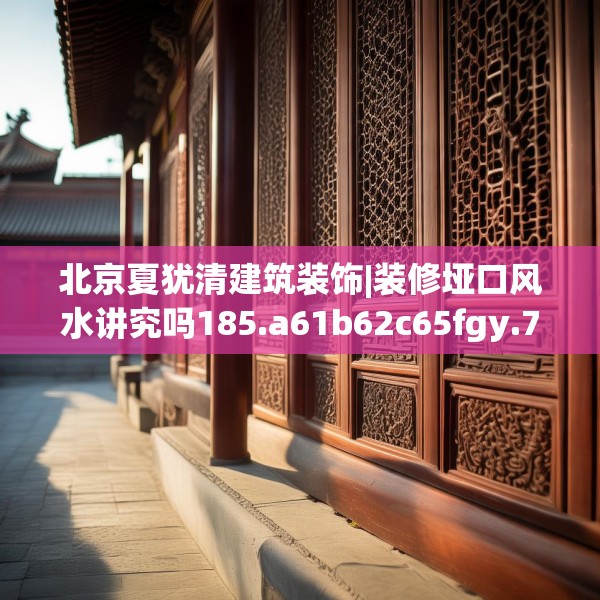 北京夏犹清建筑装饰|装修垭口风水讲究吗185.a61b62c65fgy.72fds