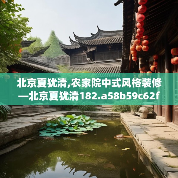 北京夏犹清,农家院中式风格装修—北京夏犹清182.a58b59c62fgy.6976681
