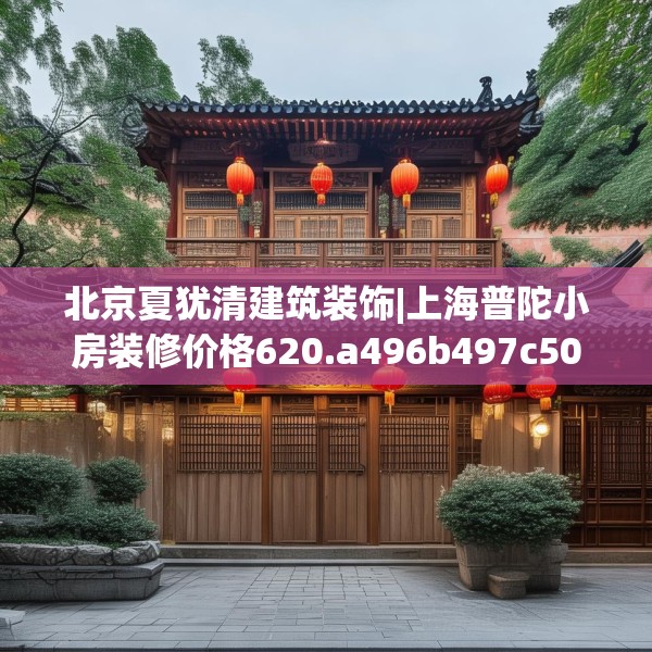 北京夏犹清建筑装饰|上海普陀小房装修价格620.a496b497c500fgy.507wew