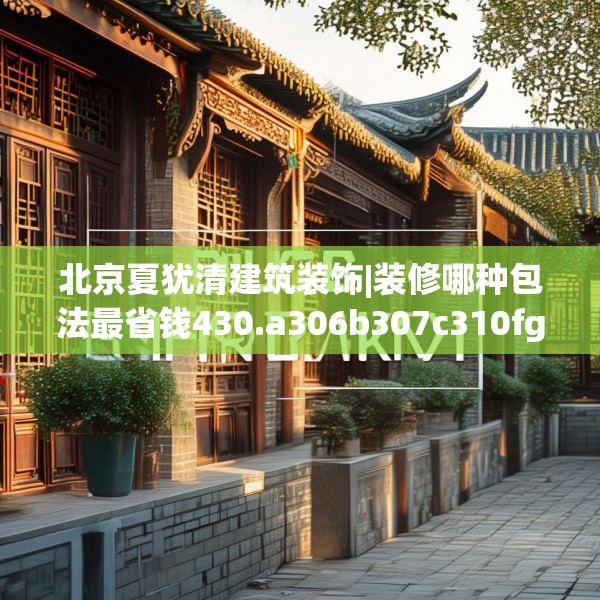 北京夏犹清建筑装饰|装修哪种包法最省钱430.a306b307c310fgy.317dewqe