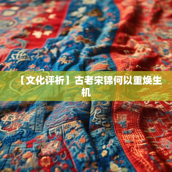 【文化评析】古老宋锦何以重焕生机