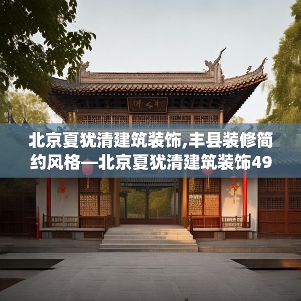 北京夏犹清建筑装饰,丰县装修简约风格—北京夏犹清建筑装饰490.a366b367c370fgy.377htyj