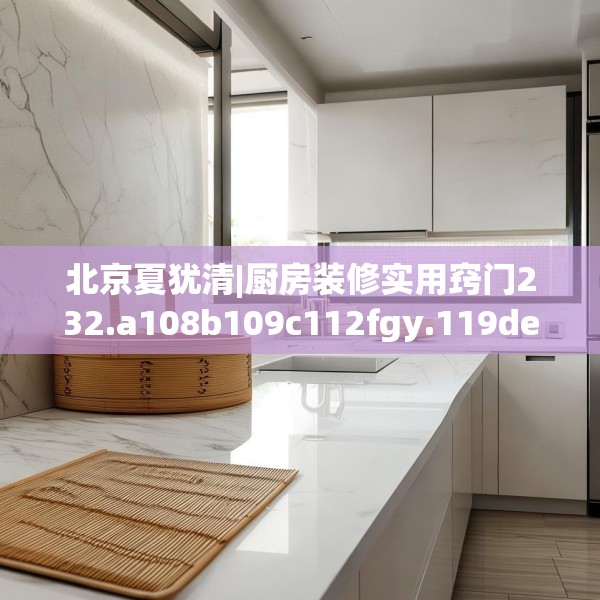 北京夏犹清|厨房装修实用窍门232.a108b109c112fgy.119dewqe