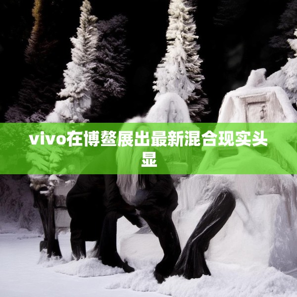 vivo在博鳌展出最新混合现实头显